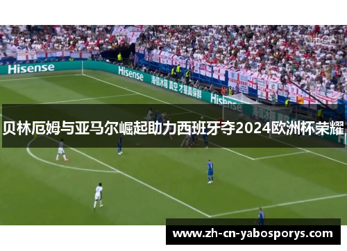 贝林厄姆与亚马尔崛起助力西班牙夺2024欧洲杯荣耀